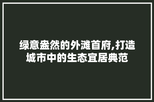 绿意盎然的外滩首府,打造城市中的生态宜居典范