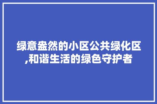 绿意盎然的小区公共绿化区,和谐生活的绿色守护者