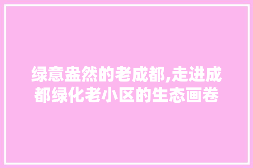 绿意盎然的老成都,走进成都绿化老小区的生态画卷
