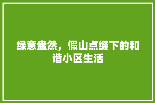 绿意盎然，假山点缀下的和谐小区生活