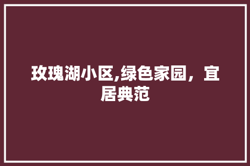 玫瑰湖小区,绿色家园，宜居典范