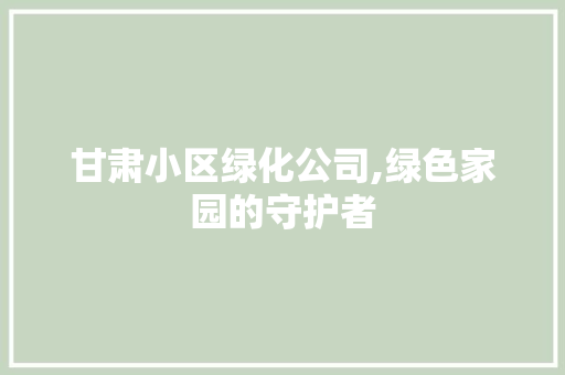 甘肃小区绿化公司,绿色家园的守护者