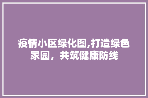 疫情小区绿化图,打造绿色家园，共筑健康防线