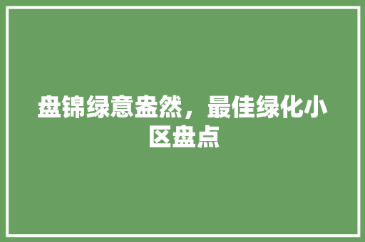 盘锦绿意盎然，最佳绿化小区盘点
