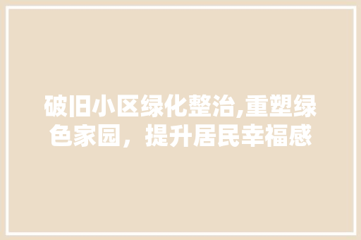 破旧小区绿化整治,重塑绿色家园，提升居民幸福感