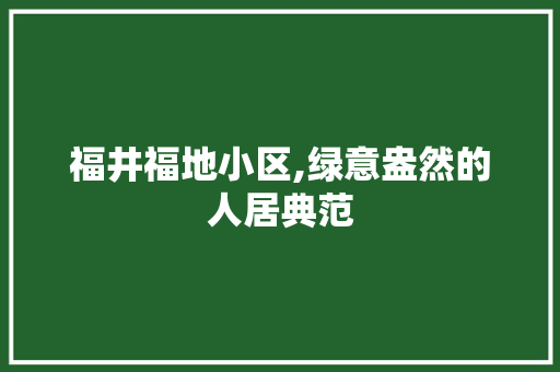 福井福地小区,绿意盎然的人居典范