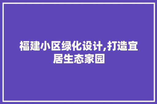 福建小区绿化设计,打造宜居生态家园