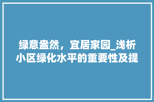 绿意盎然，宜居家园_浅析小区绿化水平的重要性及提升步骤 园艺知识