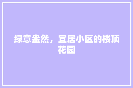 绿意盎然，宜居小区的楼顶花园