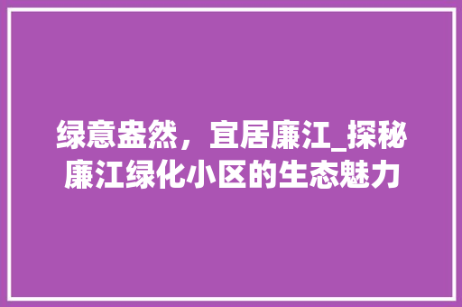 绿意盎然，宜居廉江_探秘廉江绿化小区的生态魅力