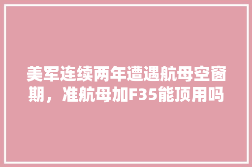 美军连续两年遭遇航母空窗期，准航母加F35能顶用吗，冬奥会的植物养护技术有哪些。