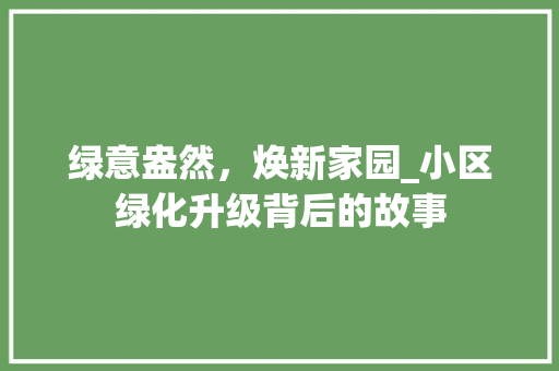 绿意盎然，焕新家园_小区绿化升级背后的故事 土壤管理