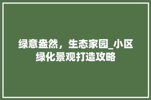 绿意盎然，生态家园_小区绿化景观打造攻略 养护技巧