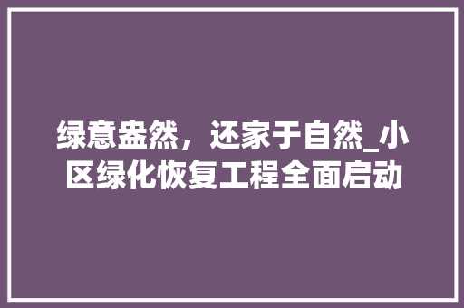 绿意盎然，还家于自然_小区绿化恢复工程全面启动 植物栽培
