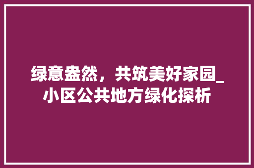 绿意盎然，共筑美好家园_小区公共地方绿化探析 灌溉方法