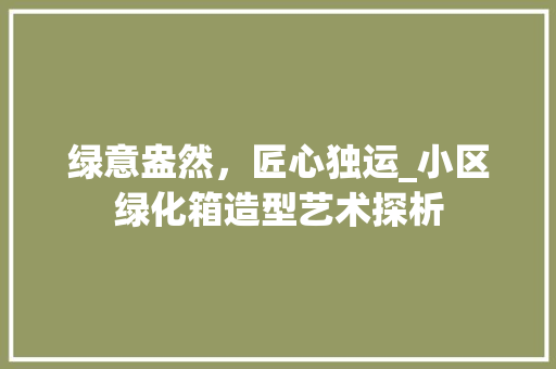 绿意盎然，匠心独运_小区绿化箱造型艺术探析 土壤选择