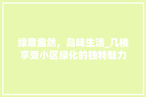 绿意盎然，品味生活_几楼享受小区绿化的独特魅力 施肥方法