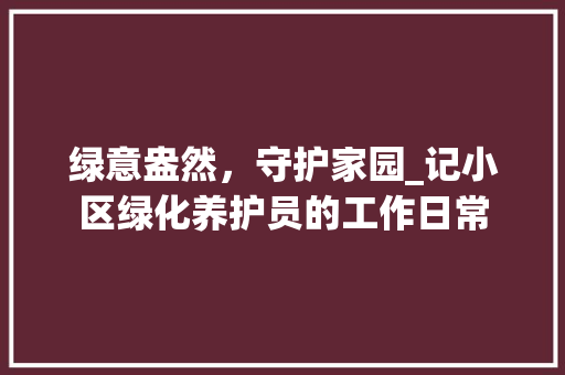 绿意盎然，守护家园_记小区绿化养护员的工作日常