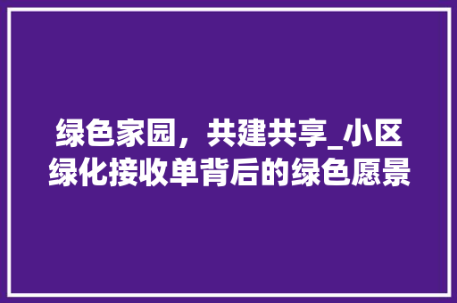 绿色家园，共建共享_小区绿化接收单背后的绿色愿景