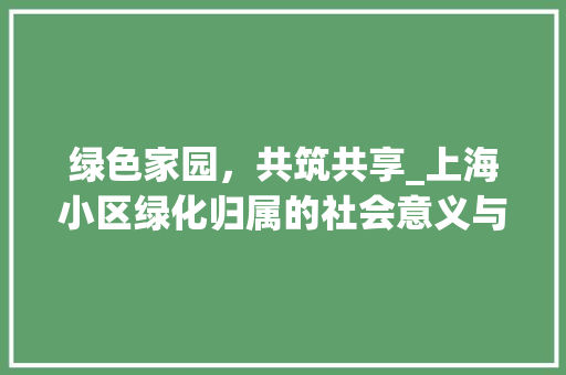 绿色家园，共筑共享_上海小区绿化归属的社会意义与建设方法