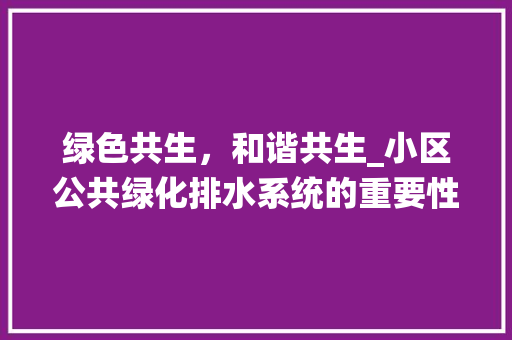绿色共生，和谐共生_小区公共绿化排水系统的重要性与实施步骤