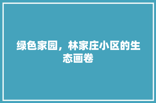 绿色家园，林家庄小区的生态画卷