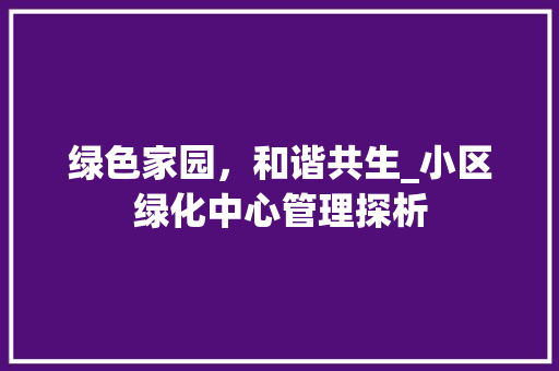 绿色家园，和谐共生_小区绿化中心管理探析