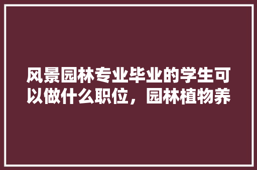 风景园林专业毕业的学生可以做什么职位，园林植物养护论文。