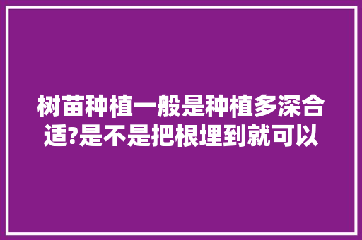 树苗种植一般是种植多深合适?是不是把根埋到就可以了。深了好像发芽不了。急急急，植物的根埋多深最好养护呢。
