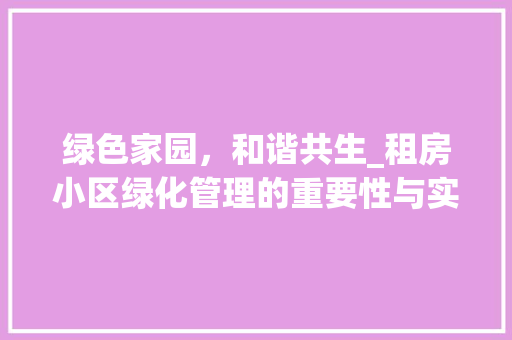 绿色家园，和谐共生_租房小区绿化管理的重要性与实施步骤