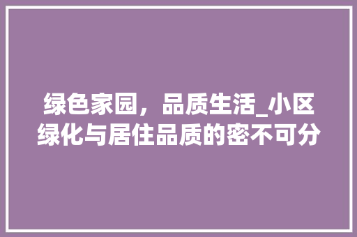 绿色家园，品质生活_小区绿化与居住品质的密不可分