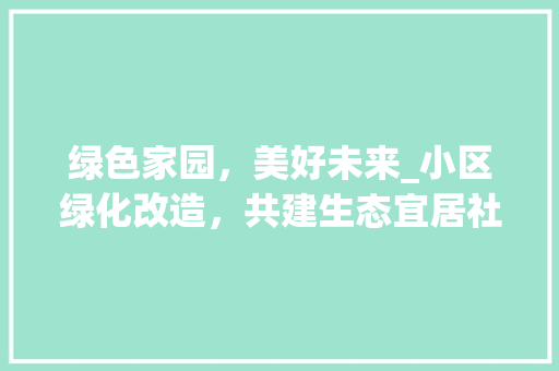 绿色家园，美好未来_小区绿化改造，共建生态宜居社区