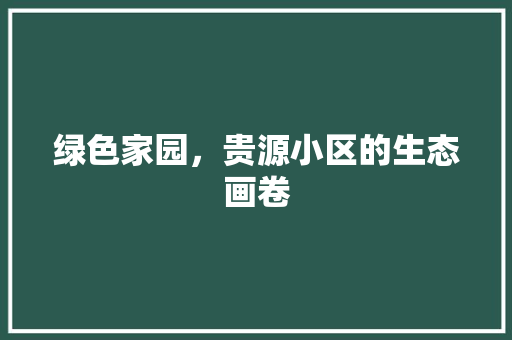 绿色家园，贵源小区的生态画卷