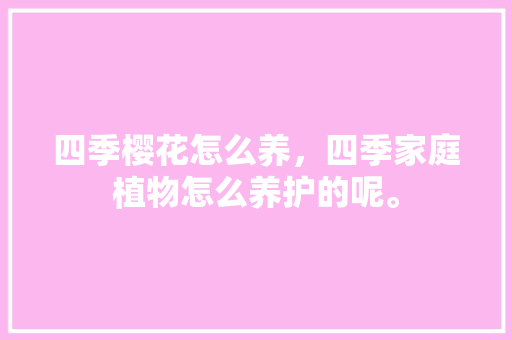四季樱花怎么养，四季家庭植物怎么养护的呢。  第1张 四季樱花怎么养，四季家庭植物怎么养护的呢。 树木