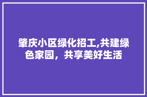 肇庆小区绿化招工,共建绿色家园，共享美好生活