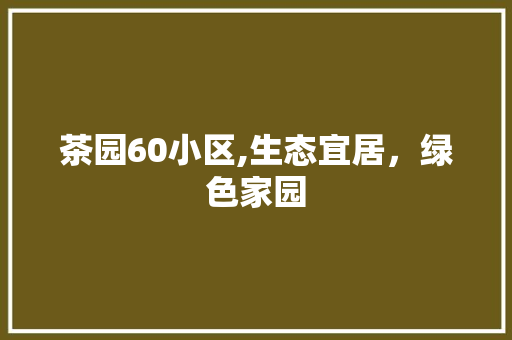 茶园60小区,生态宜居，绿色家园