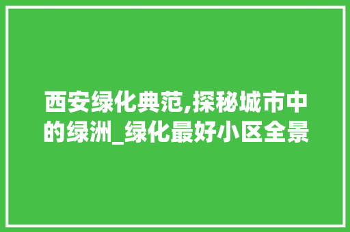 西安绿化典范,探秘城市中的绿洲_绿化最好小区全景扫描 树木