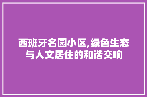 西班牙名园小区,绿色生态与人文居住的和谐交响