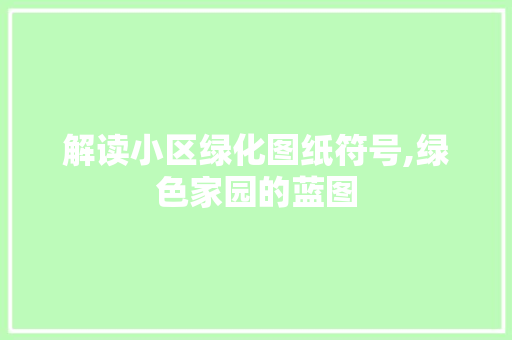 解读小区绿化图纸符号,绿色家园的蓝图