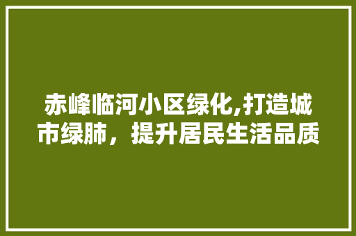 赤峰临河小区绿化,打造城市绿肺，提升居民生活品质