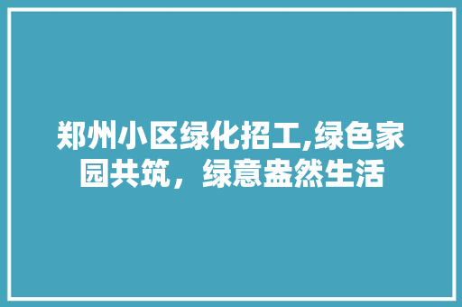 郑州小区绿化招工,绿色家园共筑，绿意盎然生活