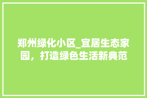 郑州绿化小区_宜居生态家园，打造绿色生活新典范