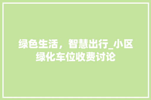绿色生活，智慧出行_小区绿化车位收费讨论