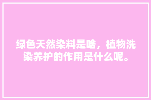 绿色天然染料是啥，植物洗染养护的作用是什么呢。