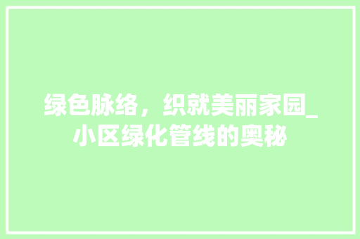 绿色脉络，织就美丽家园_小区绿化管线的奥秘