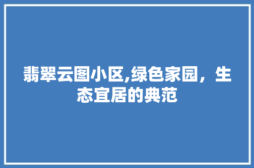 翡翠云图小区,绿色家园，生态宜居的典范