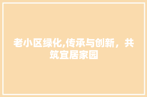 老小区绿化,传承与创新，共筑宜居家园