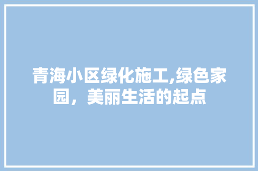 青海小区绿化施工,绿色家园，美丽生活的起点