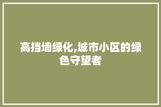 高挡墙绿化,城市小区的绿色守望者 植物养护
