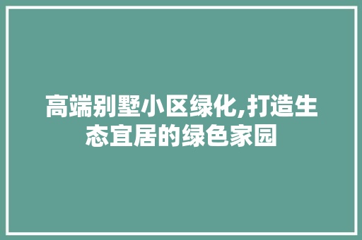 高端别墅小区绿化,打造生态宜居的绿色家园 灌溉技术